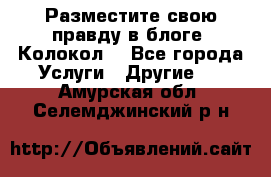 Разместите свою правду в блоге “Колокол“ - Все города Услуги » Другие   . Амурская обл.,Селемджинский р-н